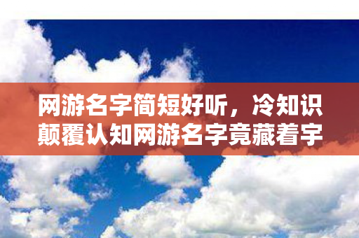 网游名字简短好听，冷知识颠覆认知网游名字竟藏着宇宙级密码？这些设计让你目瞪口呆！