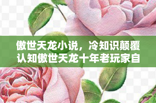 傲世天龙小说,冷知识颠覆认知傲世天龙十年老玩家自曝,这些设定让我目瞪口呆! 傲世天龙小说,冷知识颠覆认知傲世天龙十年老玩家自曝,这些设定让我目瞪口呆!