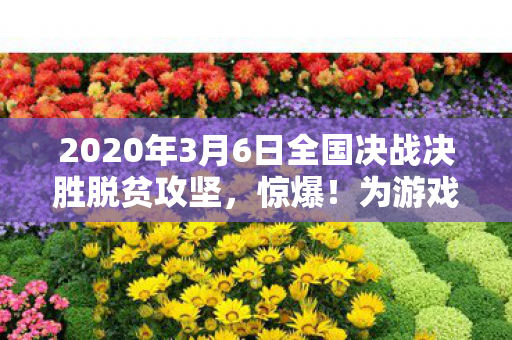 2020年3月6日全国决战决胜脱贫攻坚，惊爆！为游戏狂掷80万，脱贫资金变氪金黑洞，家毁人散吓破胆！