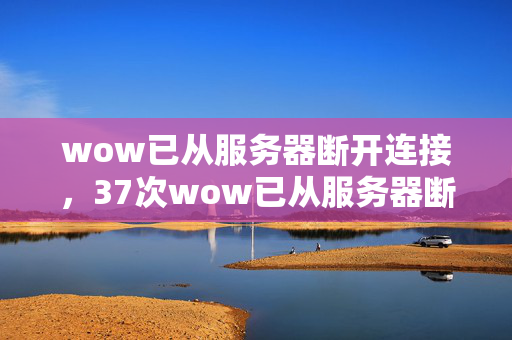 wow已从服务器断开连接,37次wow已从服务器断开背后,藏着让百万玩家失眠的真相? wow已从服务器断开连接,37次wow已从服务器断开背后,藏着让百万玩家失眠的真相?
