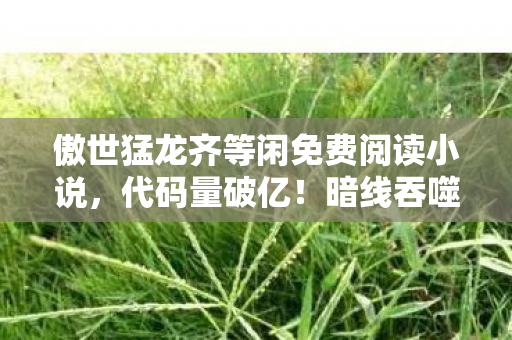 傲世猛龙齐等闲免费阅读小说，代码量破亿！暗线吞噬玩家意识，这场傲世猛龙体验让人头皮发麻