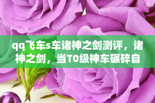 qq飞车s车诸神之剑测评,诸神之剑,当T0级神车碾碎自由意志,速度狂欢竟是命运囚笼? qq飞车s车诸神之剑测评,诸神之剑,当T0级神车碾碎自由意志,速度狂欢竟是命运囚笼?