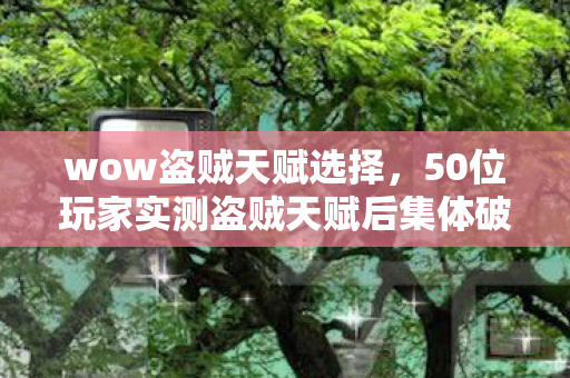 wow盗贼天赋选择,50位玩家实测盗贼天赋后集体破防!这疑点让老玩家都绷不住了 wow盗贼天赋选择,50位玩家实测盗贼天赋后集体破防!这疑点让老玩家都绷不住了