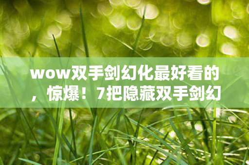 wow双手剑幻化最好看的,惊爆!7把隐藏双手剑幻化,背后竟藏着开发组的惊天秘密? wow双手剑幻化最好看的,惊爆!7把隐藏双手剑幻化,背后竟藏着开发组的惊天秘密?