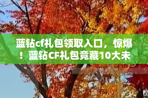 蓝钻cf礼包领取入口,惊爆!蓝钻CF礼包竟藏10大未公开彩蛋,老玩家集体泪目! 蓝钻cf礼包领取入口,惊爆!蓝钻CF礼包竟藏10大未公开彩蛋,老玩家集体泪目!