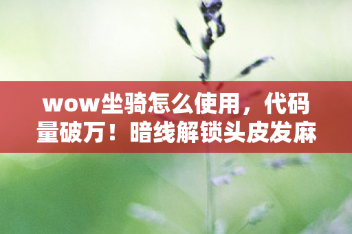 wow坐骑怎么使用,代码量破万!暗线解锁头皮发麻坐骑,社恐指挥的虚拟狂欢 wow坐骑怎么使用,代码量破万!暗线解锁头皮发麻坐骑,社恐指挥的虚拟狂欢
