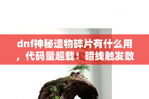 dnf神秘遗物碎片有什么用,代码量超载!暗线触发数据熵增事件,玩家集体头皮发麻 dnf神秘遗物碎片有什么用,代码量超载!暗线触发数据熵增事件,玩家集体头皮发麻