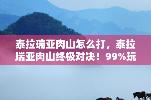泰拉瑞亚肉山怎么打,泰拉瑞亚肉山终极对决!99%玩家卡关的真相竟藏在这数字里 泰拉瑞亚肉山怎么打,泰拉瑞亚肉山终极对决!99%玩家卡关的真相竟藏在这数字里