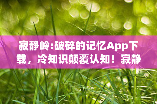 寂静岭:破碎的记忆App下载,冷知识颠覆认知!寂静岭,破碎的记忆隐藏真相让我目瞪口呆 寂静岭:破碎的记忆App下载,冷知识颠覆认知!寂静岭,破碎的记忆隐藏真相让我目瞪口呆