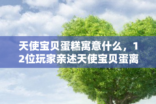 天使宝贝蛋糕寓意什么,12位玩家亲述天使宝贝蛋离奇事件,这疑点谁看谁绷不住! 天使宝贝蛋糕寓意什么,12位玩家亲述天使宝贝蛋离奇事件,这疑点谁看谁绷不住!