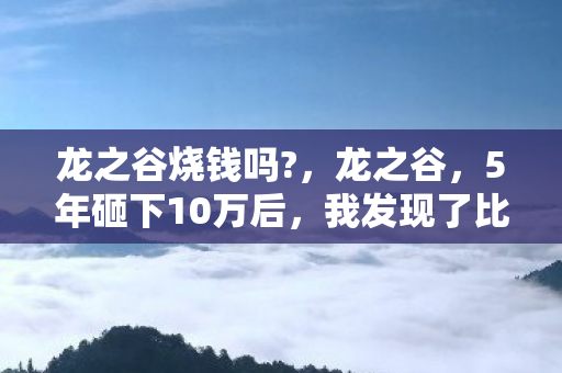 龙之谷烧钱吗?,龙之谷,5年砸下10万后,我发现了比氪金更可怕的真相 龙之谷烧钱吗?,龙之谷,5年砸下10万后,我发现了比氪金更可怕的真相