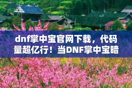 dnf掌中宝官网下载,代码量超亿行!当DNF掌中宝暗线触发,玩家头皮发麻见证数字文明暴走 dnf掌中宝官网下载,代码量超亿行!当DNF掌中宝暗线触发,玩家头皮发麻见证数字文明暴走