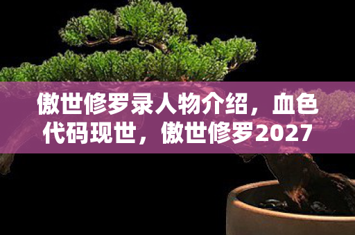 傲世修罗录人物介绍,血色代码现世,傲世修罗2027年服务器惊现玩家集体自戕悬案,幽灵ID仍在登录 傲世修罗录人物介绍,血色代码现世,傲世修罗2027年服务器惊现玩家集体自戕悬案,幽灵ID仍在登录