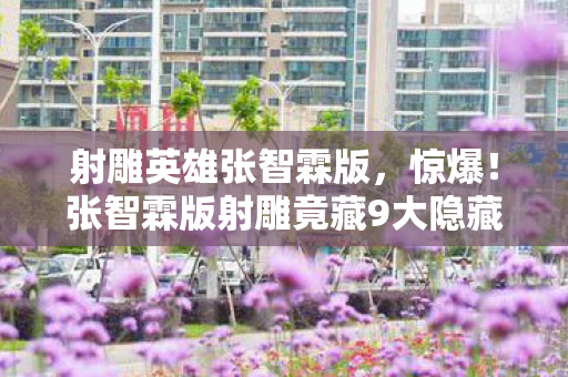 射雕英雄张智霖版,惊爆!张智霖版射雕竟藏9大隐藏玩法,99%玩家不知的蜕变秘籍! 射雕英雄张智霖版,惊爆!张智霖版射雕竟藏9大隐藏玩法,99%玩家不知的蜕变秘籍!