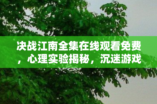 决战江南全集在线观看免费,心理实验揭秘,沉迷游戏背后的细思极恐自我麻醉真相 决战江南全集在线观看免费,心理实验揭秘,沉迷游戏背后的细思极恐自我麻醉真相