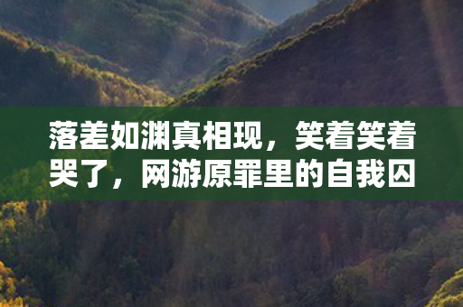 落差如渊真相现,笑着笑着哭了,网游原罪里的自我囚徒 落差如渊真相现,笑着笑着哭了,网游原罪里的自我囚徒