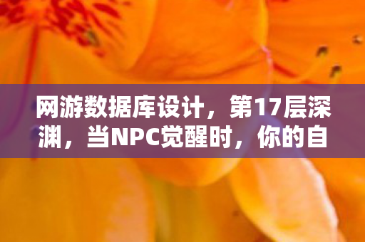 网游数据库设计,第17层深渊,当NPC觉醒时,你的自由意志是代码还是神谕? 网游数据库设计,第17层深渊,当NPC觉醒时,你的自由意志是代码还是神谕?