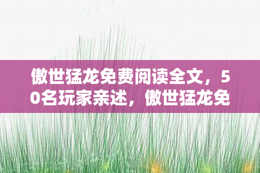 傲世猛龙免费阅读全文,50名玩家亲述,傲世猛龙免费阅读背后,这疑点让我当场绷不住! 傲世猛龙免费阅读全文,50名玩家亲述,傲世猛龙免费阅读背后,这疑点让我当场绷不住!