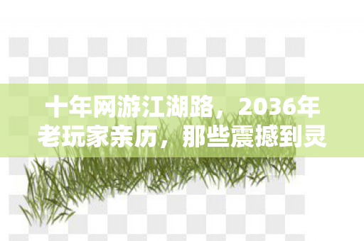 十年网游江湖路,2036年老玩家亲历,那些震撼到灵魂的真相! 十年网游江湖路,2036年老玩家亲历,那些震撼到灵魂的真相!