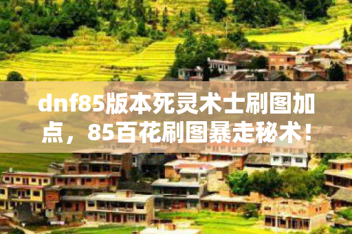 dnf85版本死灵术士刷图加点,85百花刷图暴走秘术!99%玩家不知的隐藏数值竟能秒BOSS dnf85版本死灵术士刷图加点,85百花刷图暴走秘术!99%玩家不知的隐藏数值竟能秒BOSS