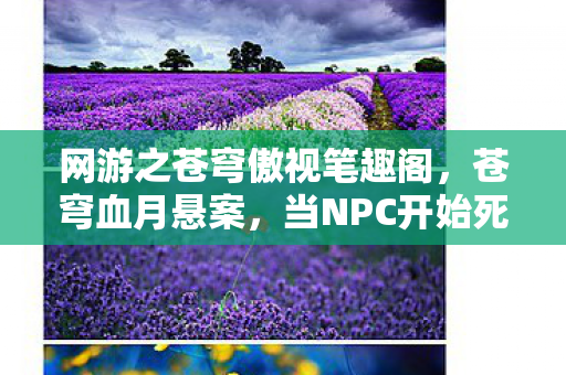 网游之苍穹傲视笔趣阁,苍穹血月悬案,当NPC开始死亡,你的每个选择都在编织恐怖闭环 网游之苍穹傲视笔趣阁,苍穹血月悬案,当NPC开始死亡,你的每个选择都在编织恐怖闭环