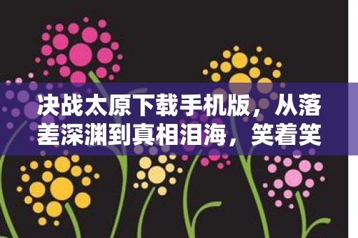 决战太原下载手机版,从落差深渊到真相泪海,笑着笑着,我竟为决战太原哭成狗 决战太原下载手机版,从落差深渊到真相泪海,笑着笑着,我竟为决战太原哭成狗