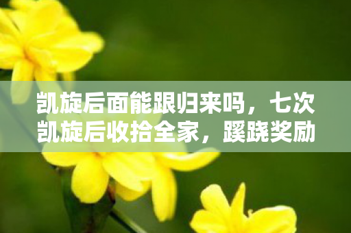 凯旋后面能跟归来吗,七次凯旋后收拾全家,蹊跷奖励让我后背发凉 凯旋后面能跟归来吗,七次凯旋后收拾全家,蹊跷奖励让我后背发凉