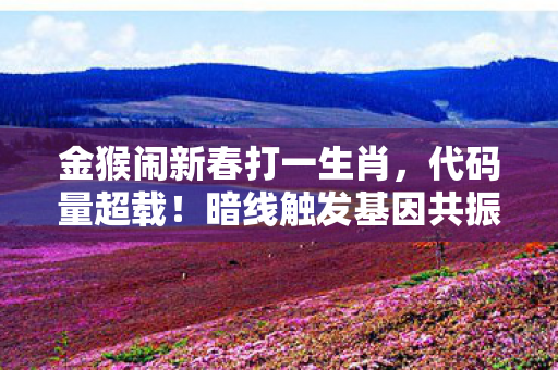 金猴闹新春打一生肖,代码量超载!暗线触发基因共振,头皮发麻的赛博年兽觉醒 金猴闹新春打一生肖,代码量超载!暗线触发基因共振,头皮发麻的赛博年兽觉醒