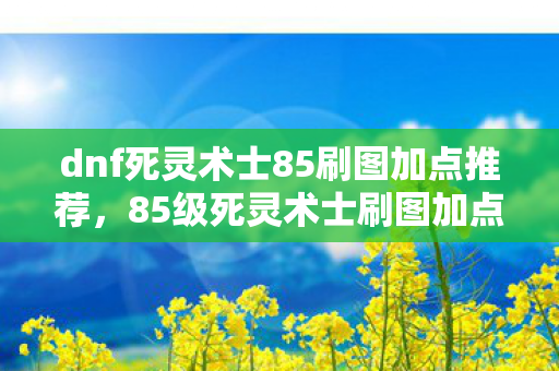 dnf死灵术士85刷图加点推荐,85级死灵术士刷图加点暗藏玄机?这3个技能竟能改写命运! dnf死灵术士85刷图加点推荐,85级死灵术士刷图加点暗藏玄机?这3个技能竟能改写命运!