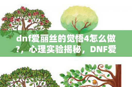 dnf爱丽丝的觉悟4怎么做?，心理实验揭秘，DNF爱丽丝的觉悟4如何让你沉迷？细思极恐！