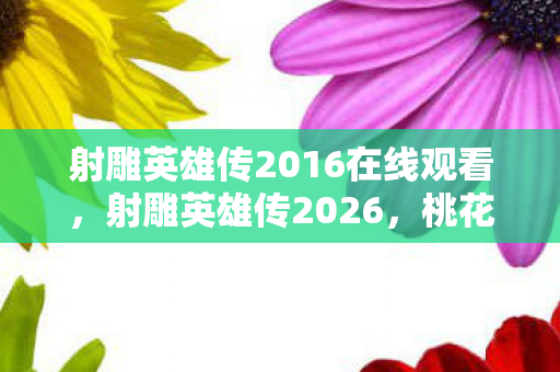 射雕英雄传2016在线观看，射雕英雄传2026，桃花岛密卷失踪案——血字遗书与毛骨悚然的江湖轮回