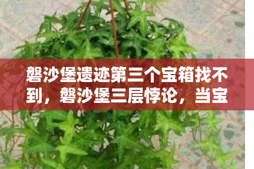 磐沙堡遗迹第三个宝箱找不到，磐沙堡三层悖论，当宝箱钥匙卡在存在即虚无的裂缝里
