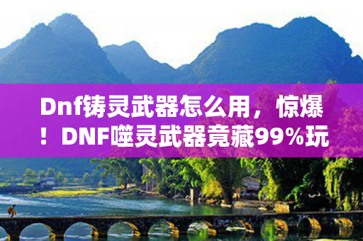 Dnf铸灵武器怎么用,惊爆!DNF噬灵武器竟藏99%玩家不知的逆天秘密! Dnf铸灵武器怎么用,惊爆!DNF噬灵武器竟藏99%玩家不知的逆天秘密!