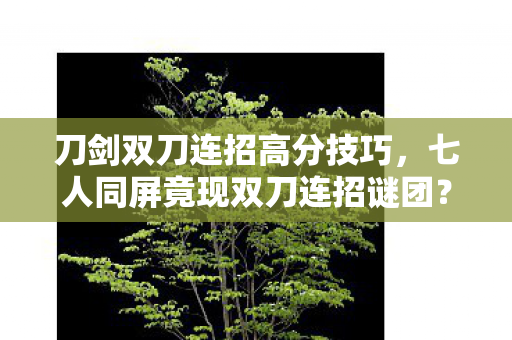 刀剑双刀连招高分技巧,七人同屏竟现双刀连招谜团?破防瞬间引爆全服热议! 刀剑双刀连招高分技巧,七人同屏竟现双刀连招谜团?破防瞬间引爆全服热议!