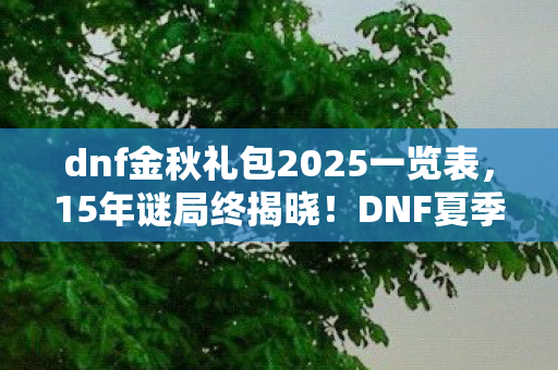 dnf金秋礼包2025一览表,15年谜局终揭晓!DNF夏季礼包背后藏着多少玩家的泪目青春 dnf金秋礼包2025一览表,15年谜局终揭晓!DNF夏季礼包背后藏着多少玩家的泪目青春