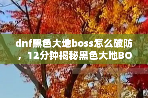 dnf黑色大地boss怎么破防,12分钟揭秘黑色大地BOSS千年诅咒如何破?百万勇士泪目真相 dnf黑色大地boss怎么破防,12分钟揭秘黑色大地BOSS千年诅咒如何破?百万勇士泪目真相
