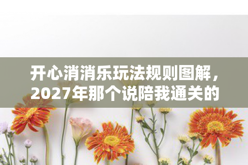 开心消消乐玩法规则图解,2027年那个说陪我通关的人,伏笔藏了七年,如今想起鼻子一酸 开心消消乐玩法规则图解,2027年那个说陪我通关的人,伏笔藏了七年,如今想起鼻子一酸