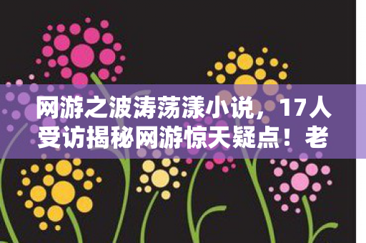 网游之波涛荡漾小说,17人受访揭秘网游惊天疑点!老炮听完全程绷不住了 网游之波涛荡漾小说,17人受访揭秘网游惊天疑点!老炮听完全程绷不住了