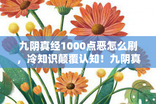 九阴真经1000点恶怎么刷,冷知识颠覆认知!九阴真经邪功刷法竟藏目瞪口呆的时间炸弹 九阴真经1000点恶怎么刷,冷知识颠覆认知!九阴真经邪功刷法竟藏目瞪口呆的时间炸弹