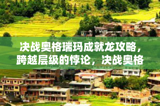 决战奥格瑞玛成就龙攻略，跨越层级的悖论，决战奥格瑞玛成就龙，自由与命运的灵魂震颤