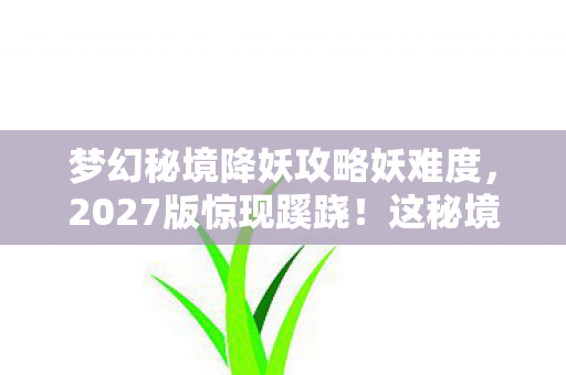 梦幻秘境降妖攻略妖难度,2027版惊现蹊跷!这秘境降妖竟藏着十年未解之谜? 梦幻秘境降妖攻略妖难度,2027版惊现蹊跷!这秘境降妖竟藏着十年未解之谜?