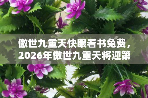 傲世九重天快眼看书免费，2026年傲世九重天将迎第9次剧变？这数字背后藏着什么？