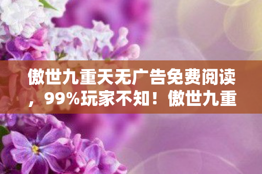 傲世九重天无广告免费阅读,99%玩家不知!傲世九重天隐藏数值暗改,战力飙升竟藏致命陷阱 傲世九重天无广告免费阅读,99%玩家不知!傲世九重天隐藏数值暗改,战力飙升竟藏致命陷阱