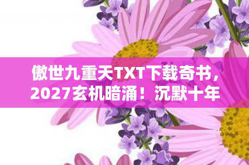 傲世九重天TXT下载奇书,2027玄机暗涌!沉默十年后,这游戏究竟给了我什么? 傲世九重天TXT下载奇书,2027玄机暗涌!沉默十年后,这游戏究竟给了我什么?