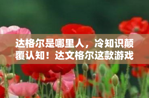 达格尔是哪里人,冷知识颠覆认知!达文格尔这款游戏竟藏着目瞪口呆的隐藏设定 达格尔是哪里人,冷知识颠覆认知!达文格尔这款游戏竟藏着目瞪口呆的隐藏设定