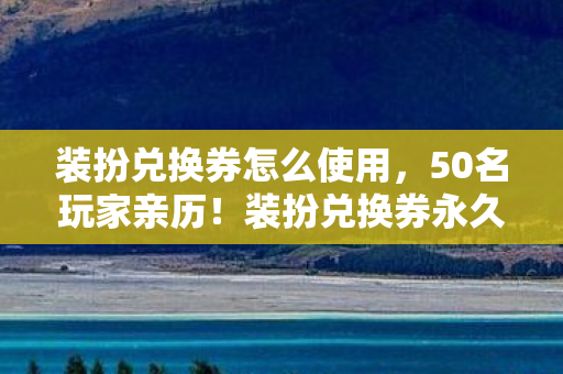 装扮兑换券怎么使用,50名玩家亲历!装扮兑换券永久变限时?网吧大神听完直接笑崩 装扮兑换券怎么使用,50名玩家亲历!装扮兑换券永久变限时?网吧大神听完直接笑崩