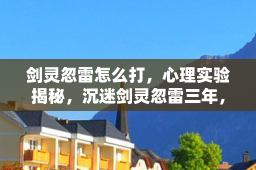 剑灵忽雷怎么打，心理实验揭秘，沉迷剑灵忽雷三年，细思极恐的自我囚禁