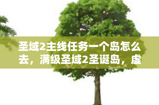 圣域2主线任务一个岛怎么去，满级圣域2圣诞岛，虚拟王座与现实深渊的灵魂悖论