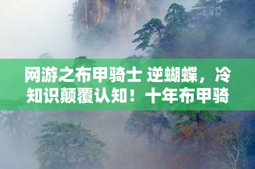 网游之布甲骑士 逆蝴蝶,冷知识颠覆认知!十年布甲骑士竟是目瞪口呆的离线玩家? 网游之布甲骑士 逆蝴蝶,冷知识颠覆认知!十年布甲骑士竟是目瞪口呆的离线玩家?