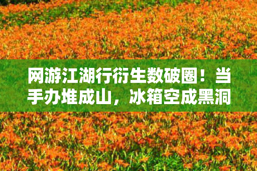 网游江湖行衍生数破圈！当手办堆成山，冰箱空成黑洞的意想不到人生